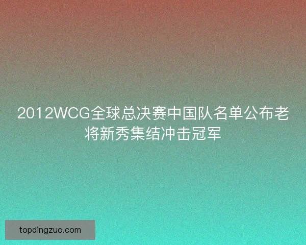 2012WCG全球总决赛中国队名单公布老将新秀集结冲击冠军