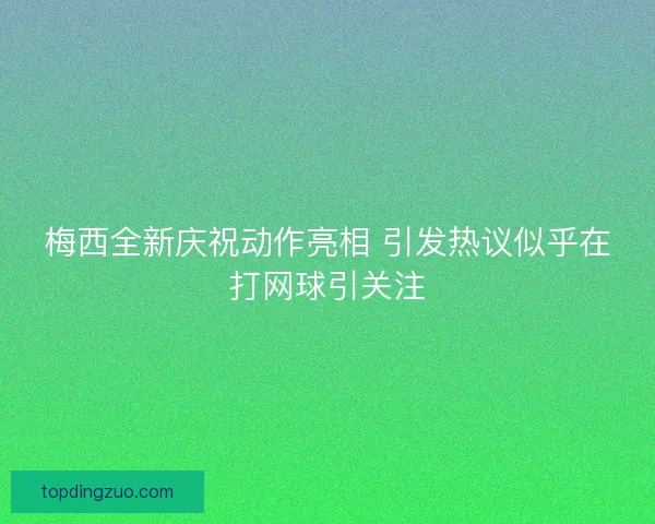 梅西全新庆祝动作亮相 引发热议似乎在打网球引关注
