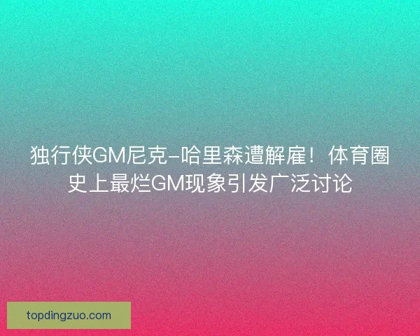 独行侠GM尼克-哈里森遭解雇！体育圈史上最烂GM现象引发广泛讨论