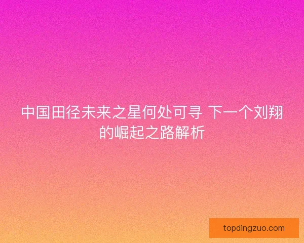 中国田径未来之星何处可寻 下一个刘翔的崛起之路解析