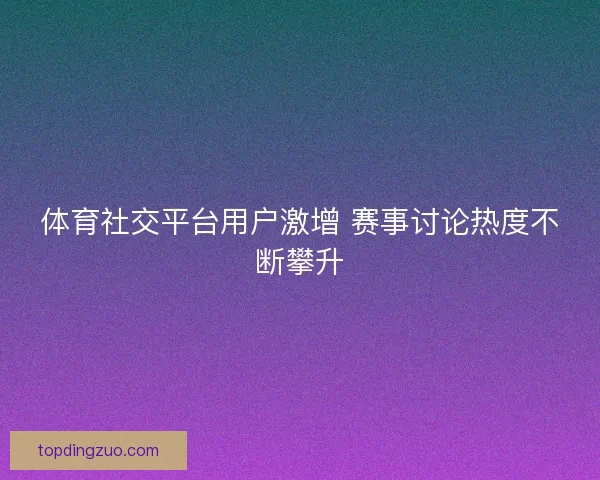 体育社交平台用户激增 赛事讨论热度不断攀升