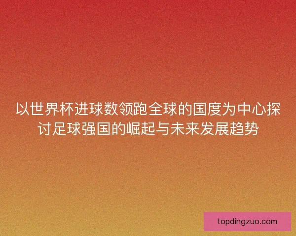 以世界杯进球数领跑全球的国度为中心探讨足球强国的崛起与未来发展趋势