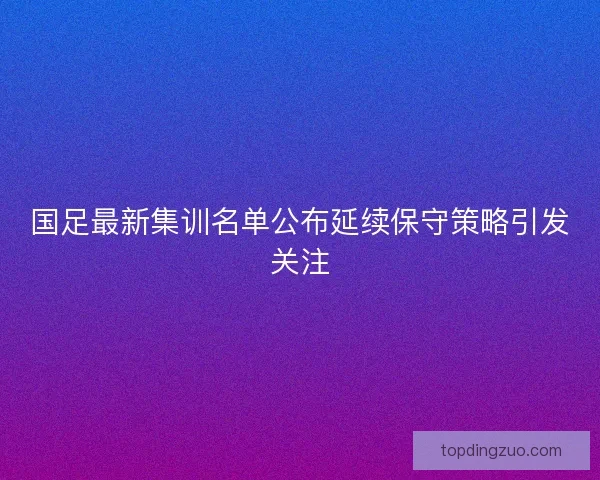 国足最新集训名单公布延续保守策略引发关注