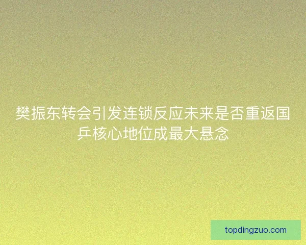 樊振东转会引发连锁反应未来是否重返国乒核心地位成最大悬念