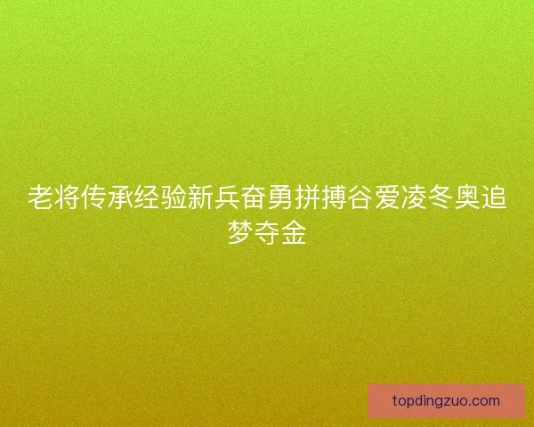老将传承经验新兵奋勇拼搏谷爱凌冬奥追梦夺金