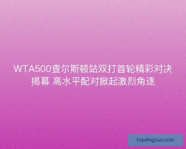 WTA500查尔斯顿站双打首轮精彩对决揭幕 高水平配对掀起激烈角逐