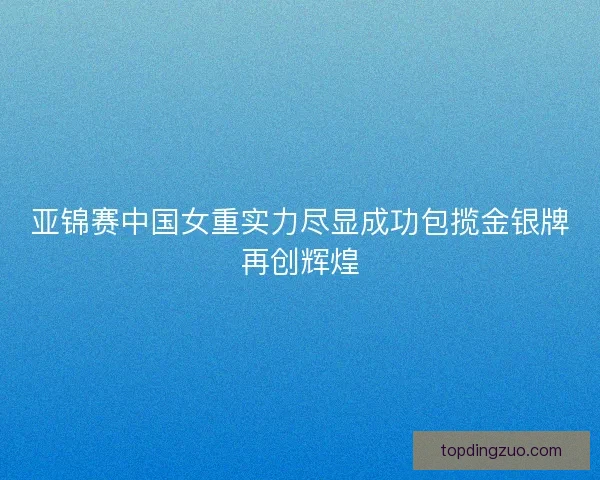 亚锦赛中国女重实力尽显成功包揽金银牌再创辉煌