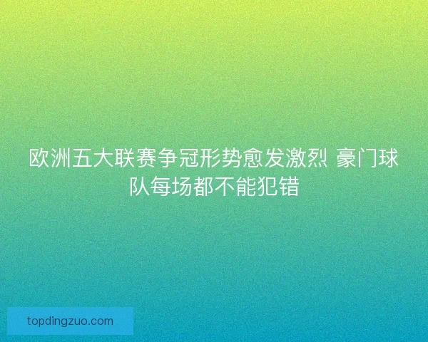 欧洲五大联赛争冠形势愈发激烈 豪门球队每场都不能犯错