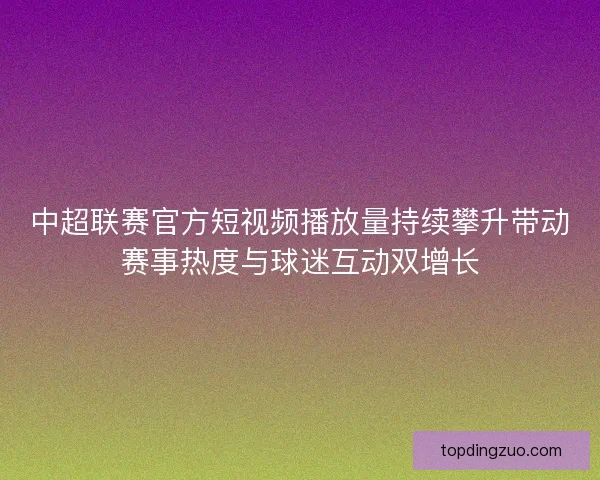 中超联赛官方短视频播放量持续攀升带动赛事热度与球迷互动双增长