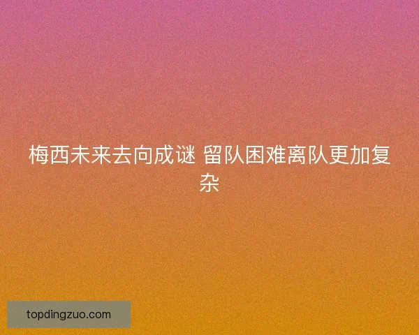 梅西未来去向成谜 留队困难离队更加复杂