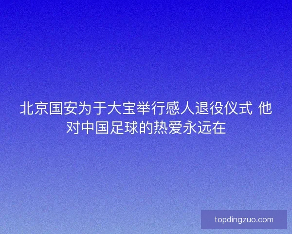 北京国安为于大宝举行感人退役仪式 他对中国足球的热爱永远在