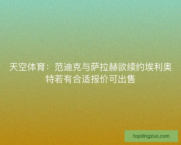 天空体育：范迪克与萨拉赫欲续约埃利奥特若有合适报价可出售