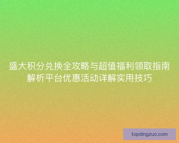 盛大积分兑换全攻略与超值福利领取指南解析平台优惠活动详解实用技巧