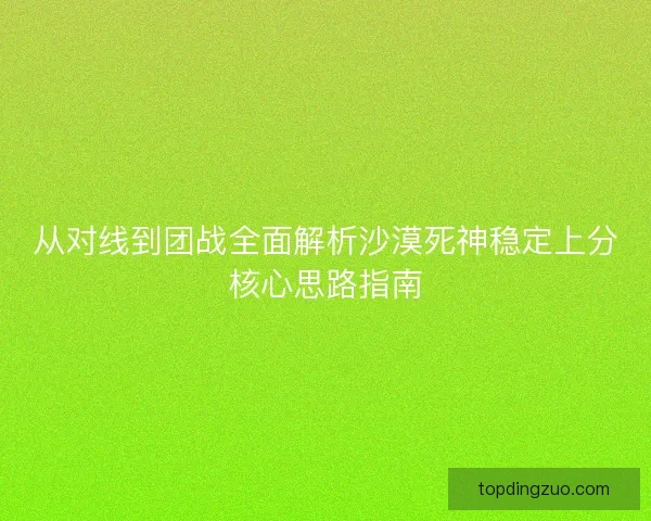 从对线到团战全面解析沙漠死神稳定上分核心思路指南