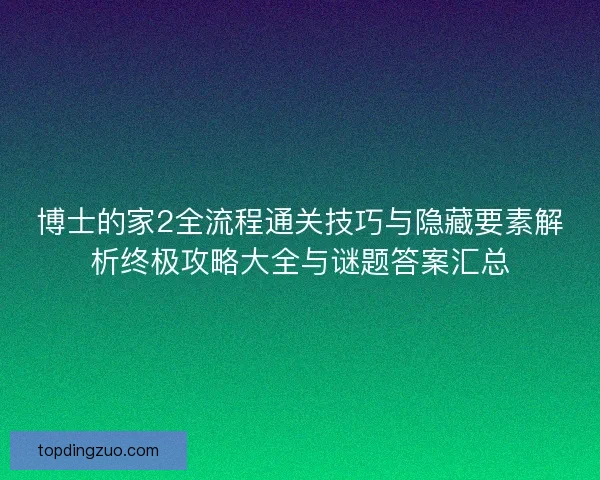 博士的家2全流程通关技巧与隐藏要素解析终极攻略大全与谜题答案汇总