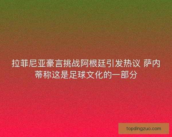 拉菲尼亚豪言挑战阿根廷引发热议 萨内蒂称这是足球文化的一部分