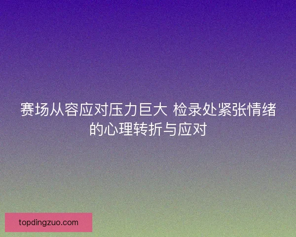 赛场从容应对压力巨大 检录处紧张情绪的心理转折与应对