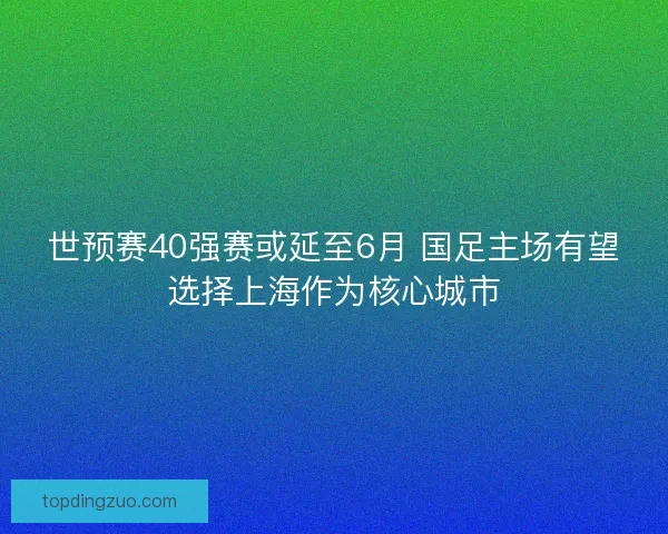 世预赛40强赛或延至6月 国足主场有望选择上海作为核心城市