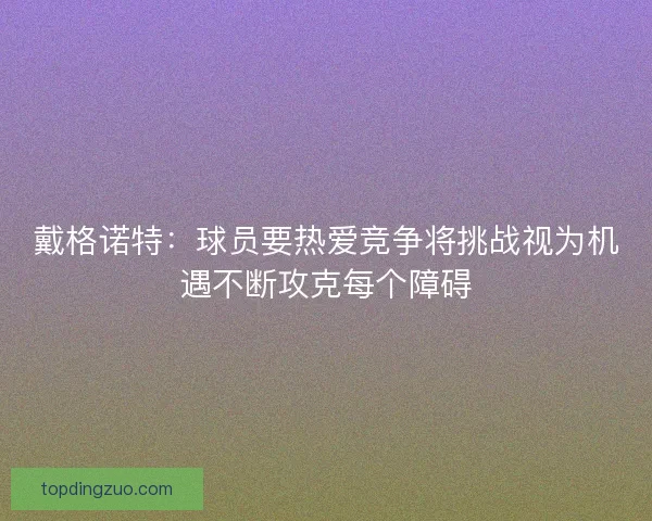 戴格诺特：球员要热爱竞争将挑战视为机遇不断攻克每个障碍