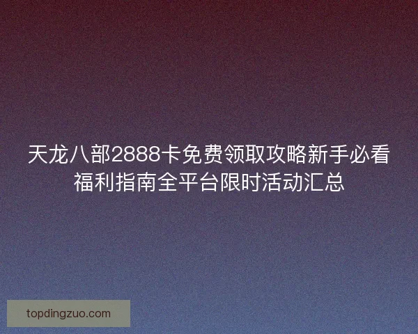 天龙八部2888卡免费领取攻略新手必看福利指南全平台限时活动汇总