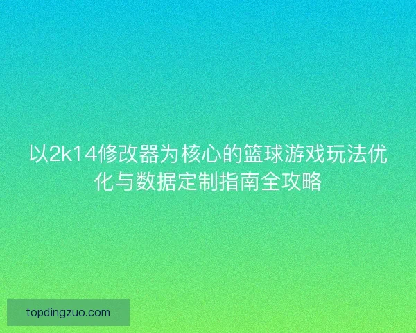 以2k14修改器为核心的篮球游戏玩法优化与数据定制指南全攻略
