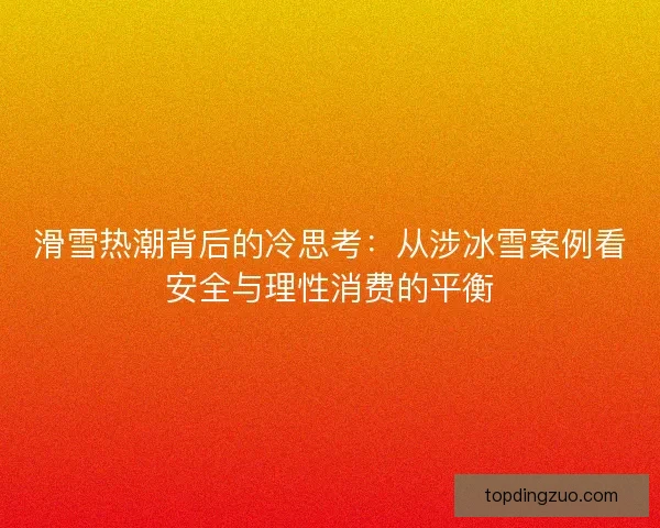 滑雪热潮背后的冷思考：从涉冰雪案例看安全与理性消费的平衡