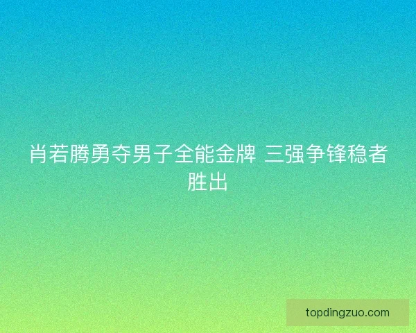 肖若腾勇夺男子全能金牌 三强争锋稳者胜出