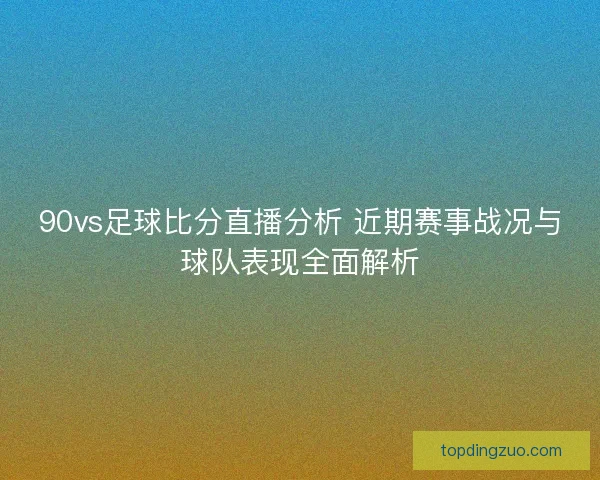90vs足球比分直播分析 近期赛事战况与球队表现全面解析