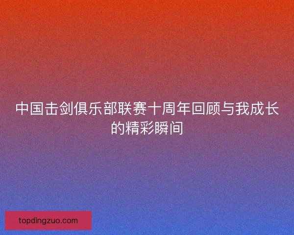 中国击剑俱乐部联赛十周年回顾与我成长的精彩瞬间