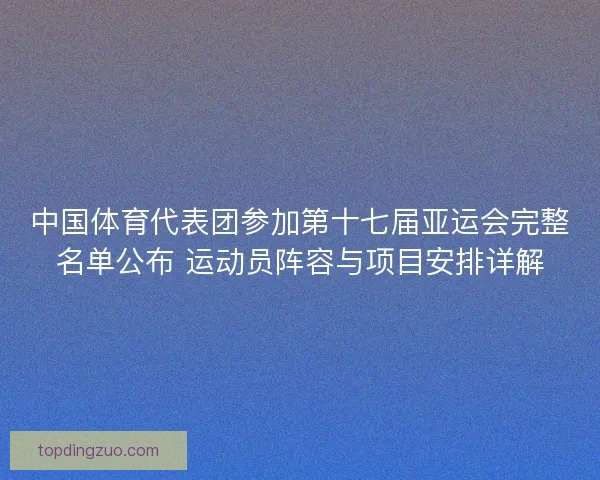 中国体育代表团参加第十七届亚运会完整名单公布 运动员阵容与项目安排详解