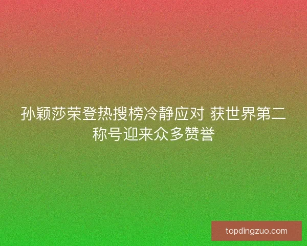 孙颖莎荣登热搜榜冷静应对 获世界第二称号迎来众多赞誉
