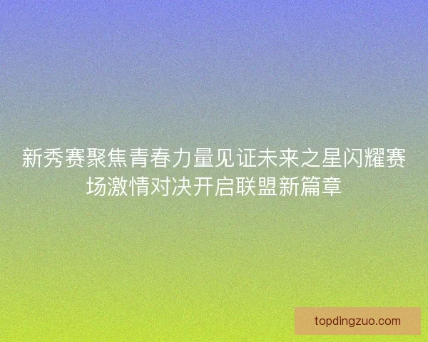 新秀赛聚焦青春力量见证未来之星闪耀赛场激情对决开启联盟新篇章