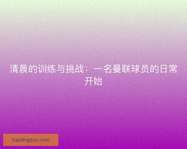 清晨的训练与挑战：一名曼联球员的日常开始